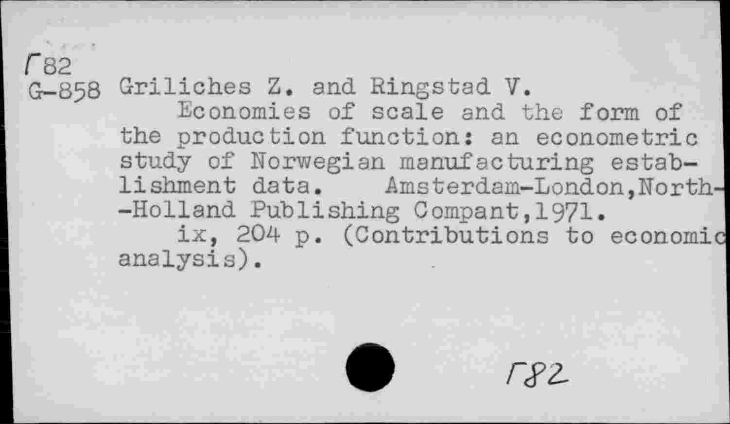 ﻿r 82
G—858
Griliches Z. and Ringstad V.
Economies of scale and the form of the production function: an econometric study of Norwegian manufacturing establishment data. Amsterdam-London,North--Holland Publishing Compant,1971»
ix, 204 p. (Contributions to economic analysis).
/-«pa